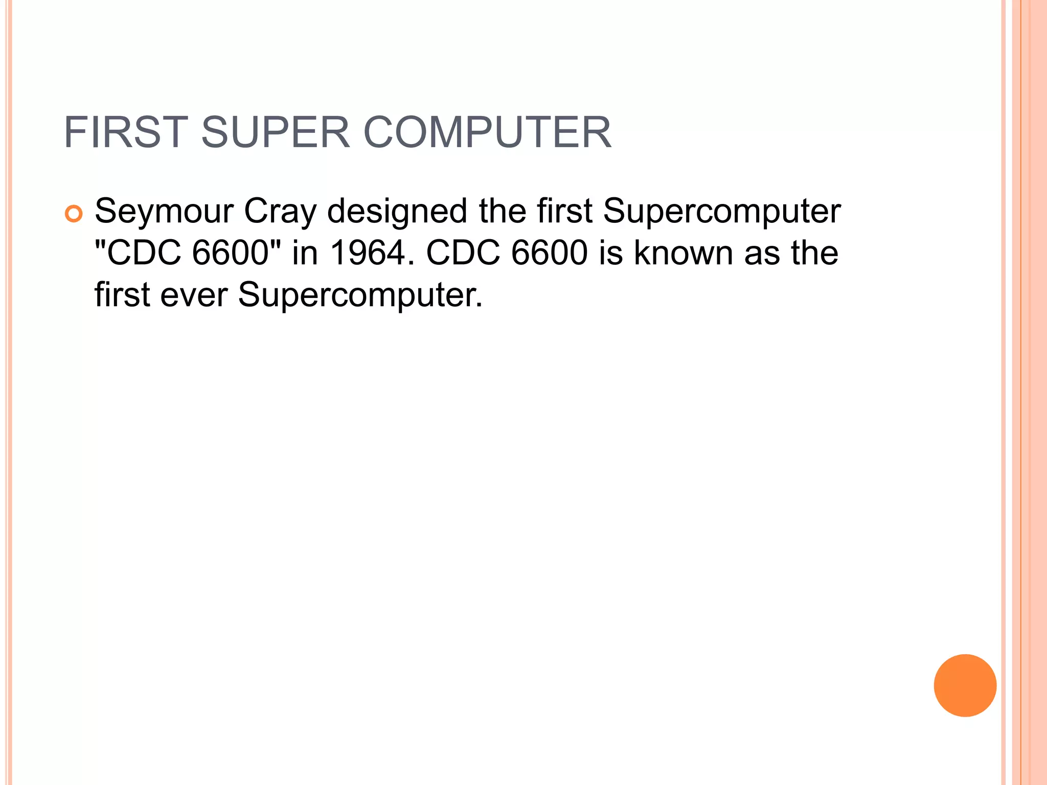 FIRST SUPER COMPUTER
 Seymour Cray designed the first Supercomputer
"CDC 6600" in 1964. CDC 6600 is known as the
first ever Supercomputer.
 