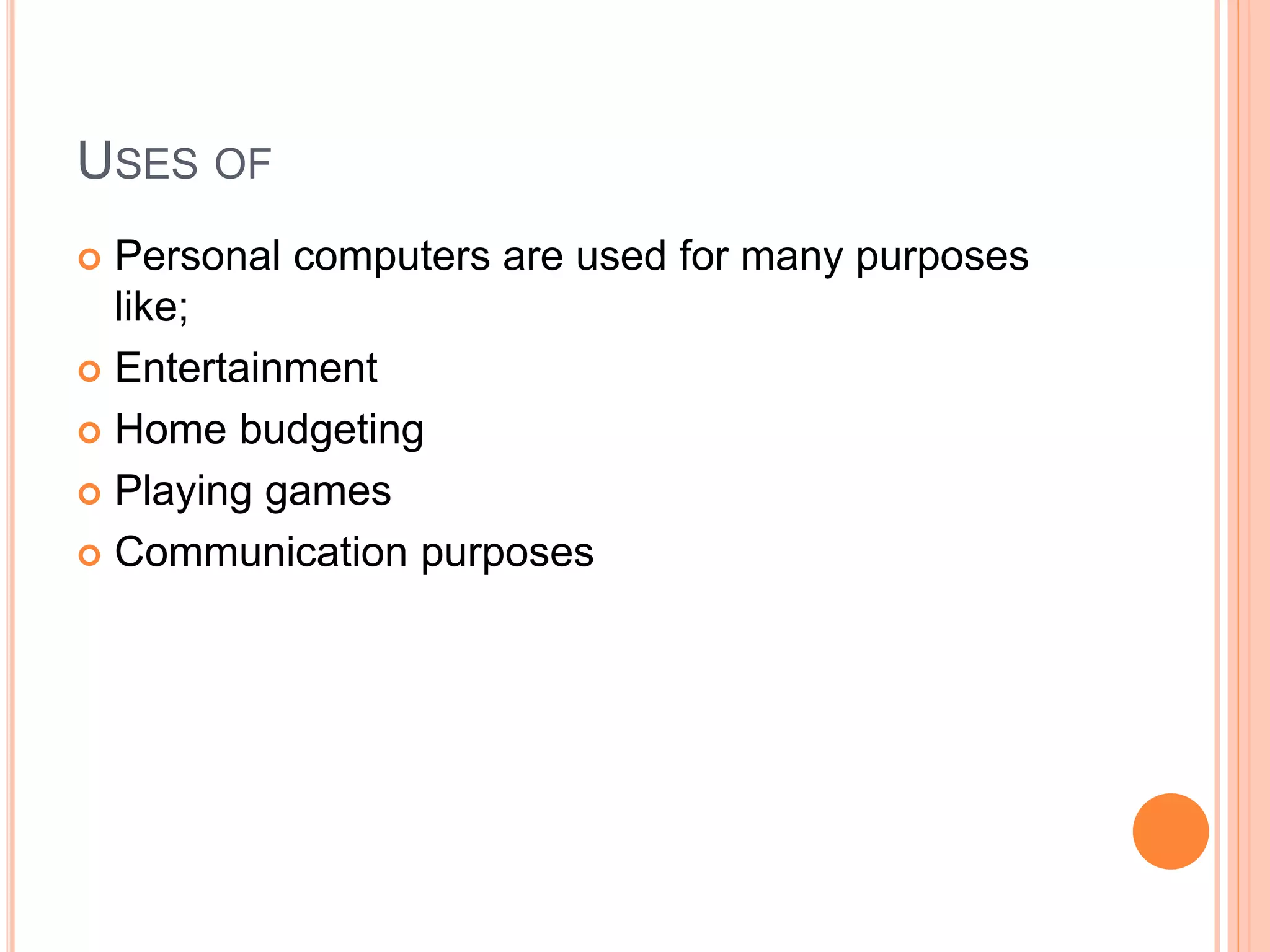 USES OF
 Personal computers are used for many purposes
like;
 Entertainment
 Home budgeting
 Playing games
 Communication purposes
 