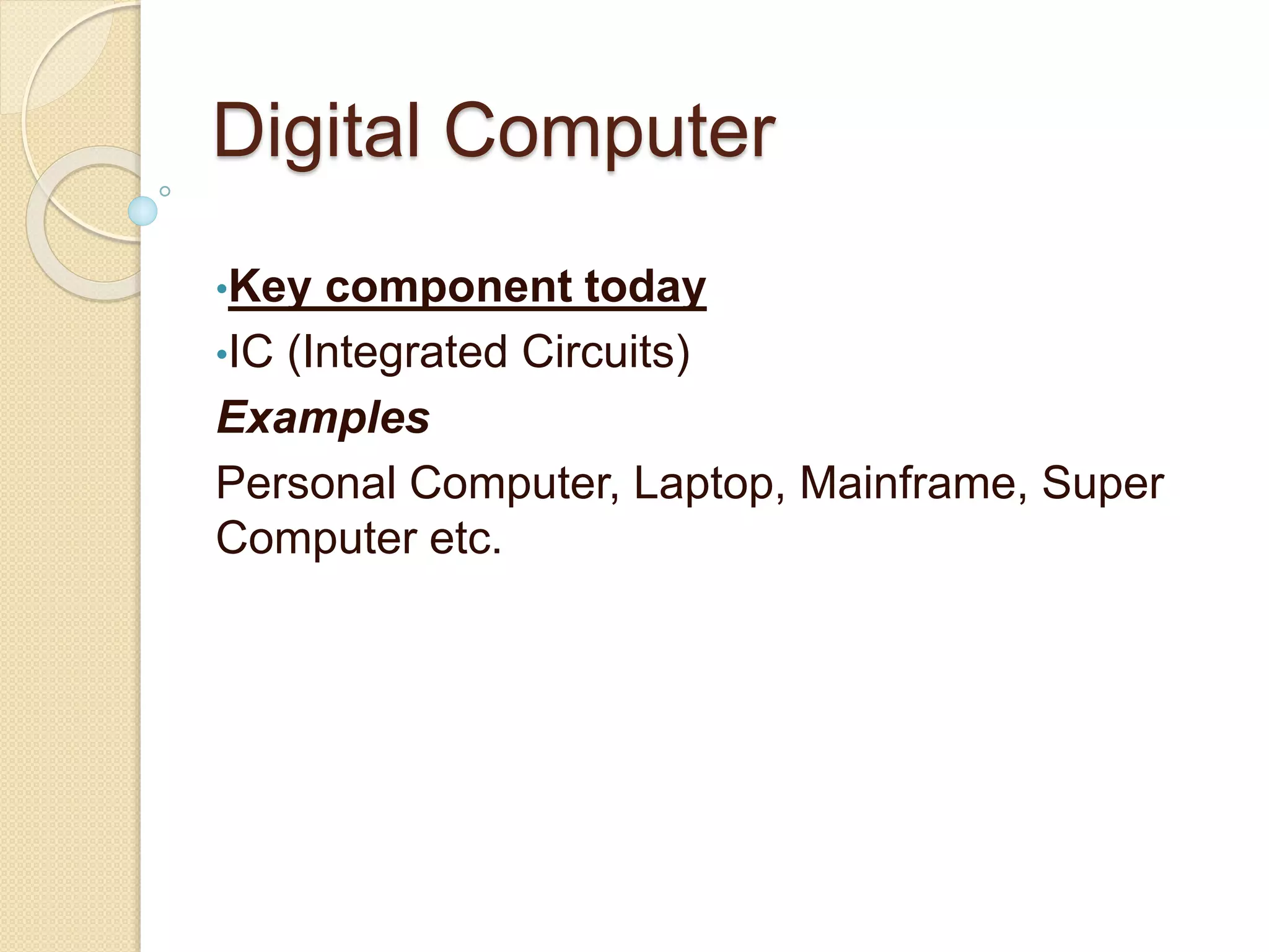 Digital Computer
•Key component today
•IC (Integrated Circuits)
Examples
Personal Computer, Laptop, Mainframe, Super
Computer etc.
 