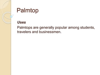 Palmtop
Uses
Palmtops are generally popular among students,
travelers and businessmen.
 