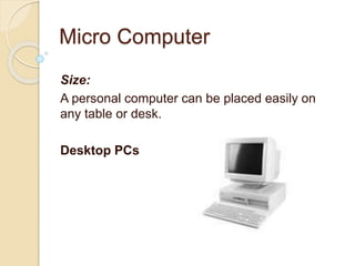 Micro Computer
Size:
A personal computer can be placed easily on
any table or desk.
Desktop PCs
 