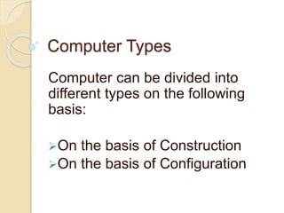 Computer Types
Computer can be divided into
different types on the following
basis:
On the basis of Construction
On the basis of Configuration
 