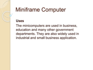 Miniframe Computer
Uses
The minicomputers are used in business,
education and many other government
departments. They are also widely used in
industrial and small business application.
 