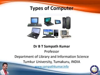 Dr B T Sampath Kumar
Professor
Department of Library and Information Science
Tumkur University, Tumakuru, INDIA
www.sampathkumar.info
Types of Computer
 