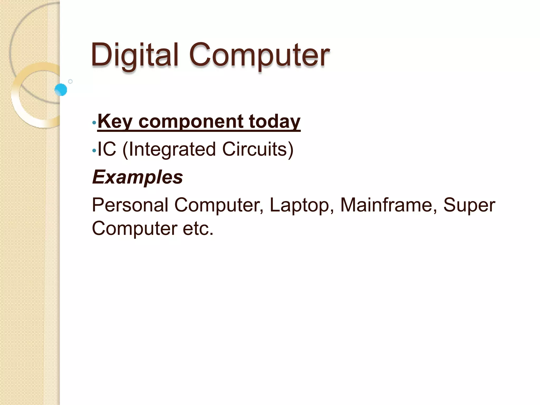 Digital Computer
•Key component today
•IC (Integrated Circuits)
Examples
Personal Computer, Laptop, Mainframe, Super
Computer etc.
 