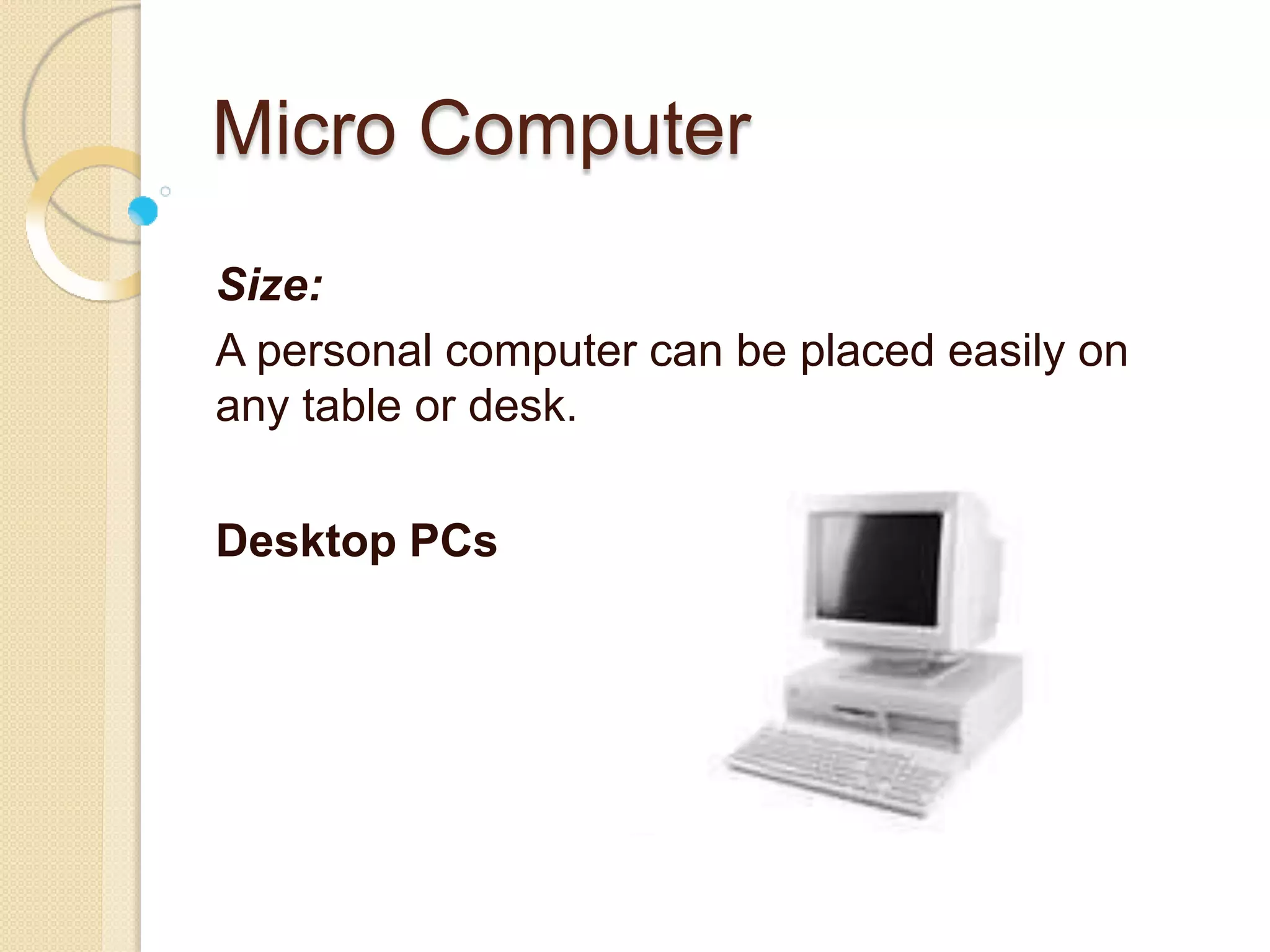 Micro Computer
Size:
A personal computer can be placed easily on
any table or desk.
Desktop PCs
 