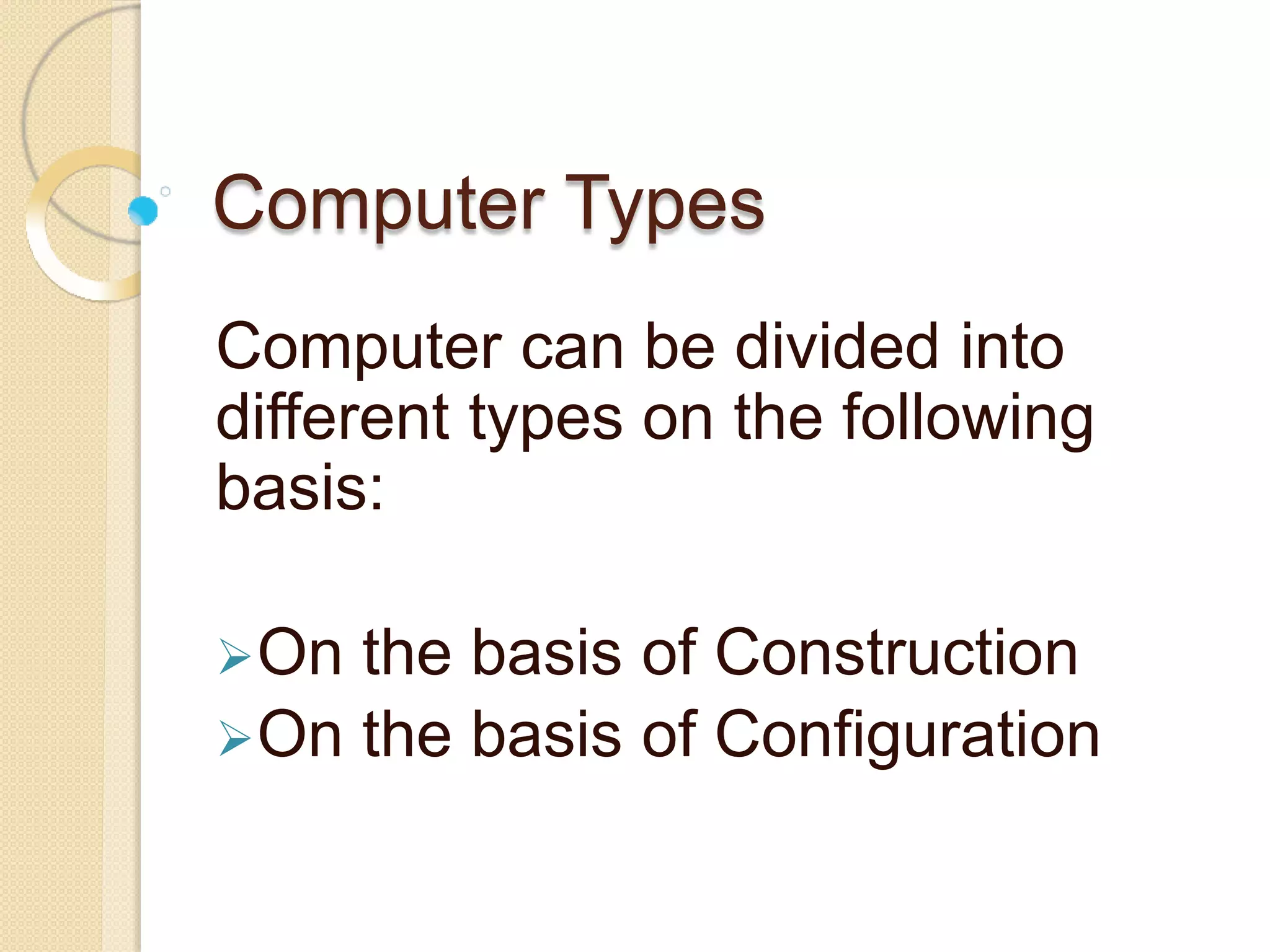 Computer Types
Computer can be divided into
different types on the following
basis:
On the basis of Construction
On the basis of Configuration
 