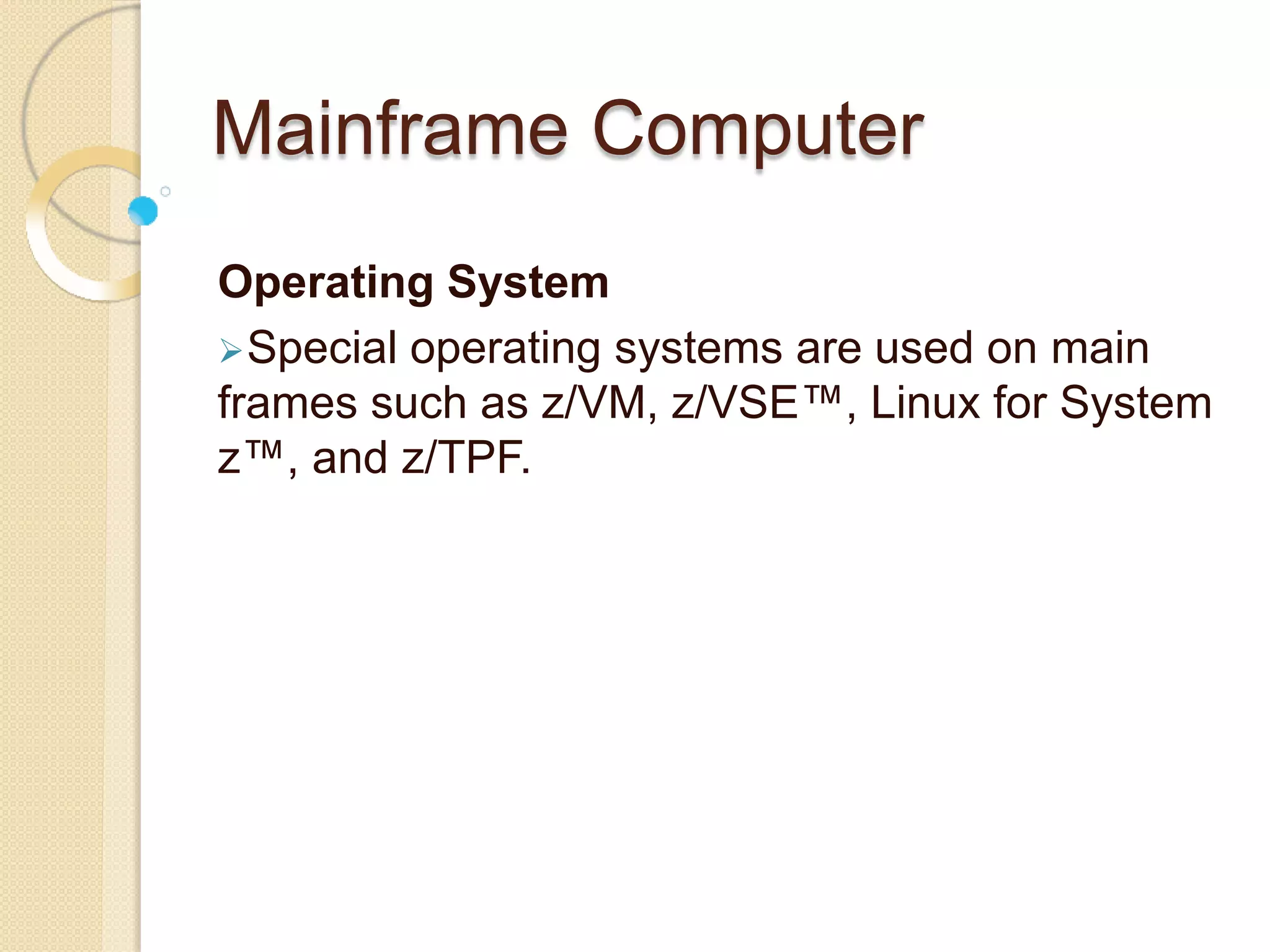 Mainframe Computer
Operating System
Special operating systems are used on main
frames such as z/VM, z/VSE™, Linux for System
z™, and z/TPF.
 
