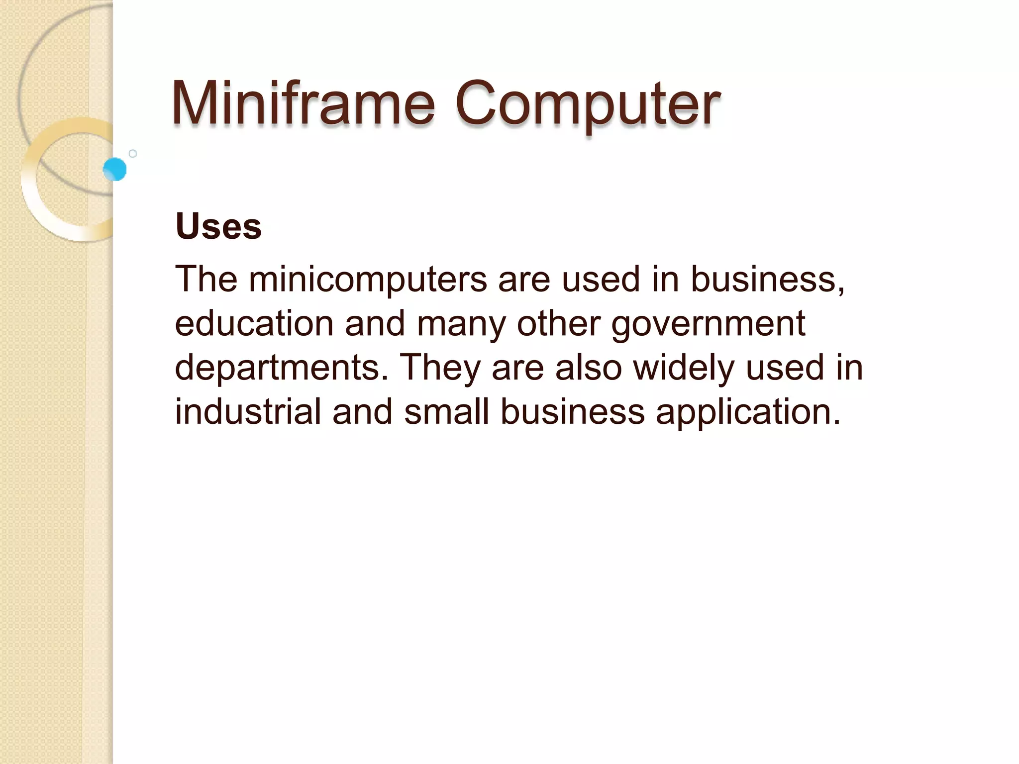 Miniframe Computer
Uses
The minicomputers are used in business,
education and many other government
departments. They are also widely used in
industrial and small business application.
 