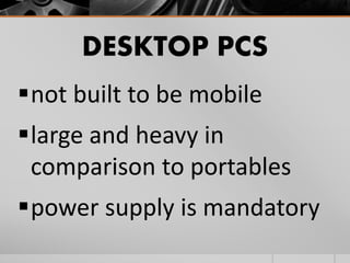 DESKTOP PCS
not built to be mobile
large and heavy in
comparison to portables
power supply is mandatory
 