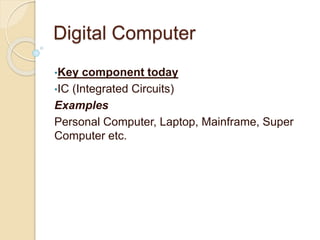 Digital Computer
•Key component today
•IC (Integrated Circuits)
Examples
Personal Computer, Laptop, Mainframe, Super
Computer etc.
 