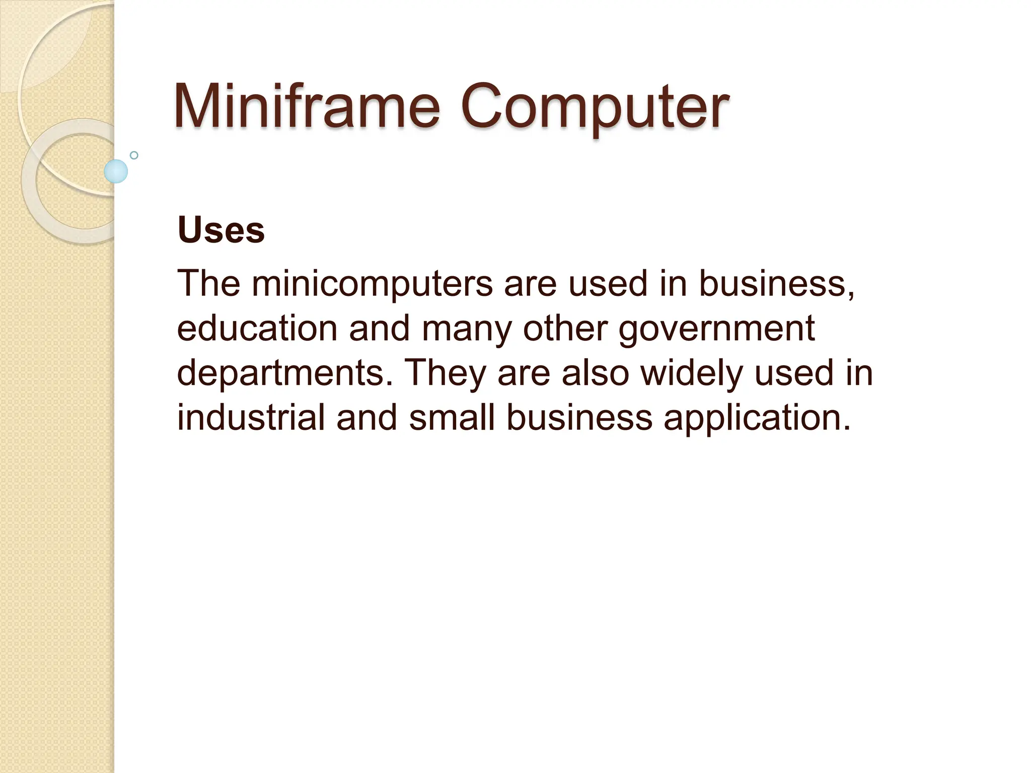 Miniframe Computer
Uses
The minicomputers are used in business,
education and many other government
departments. They are also widely used in
industrial and small business application.
 
