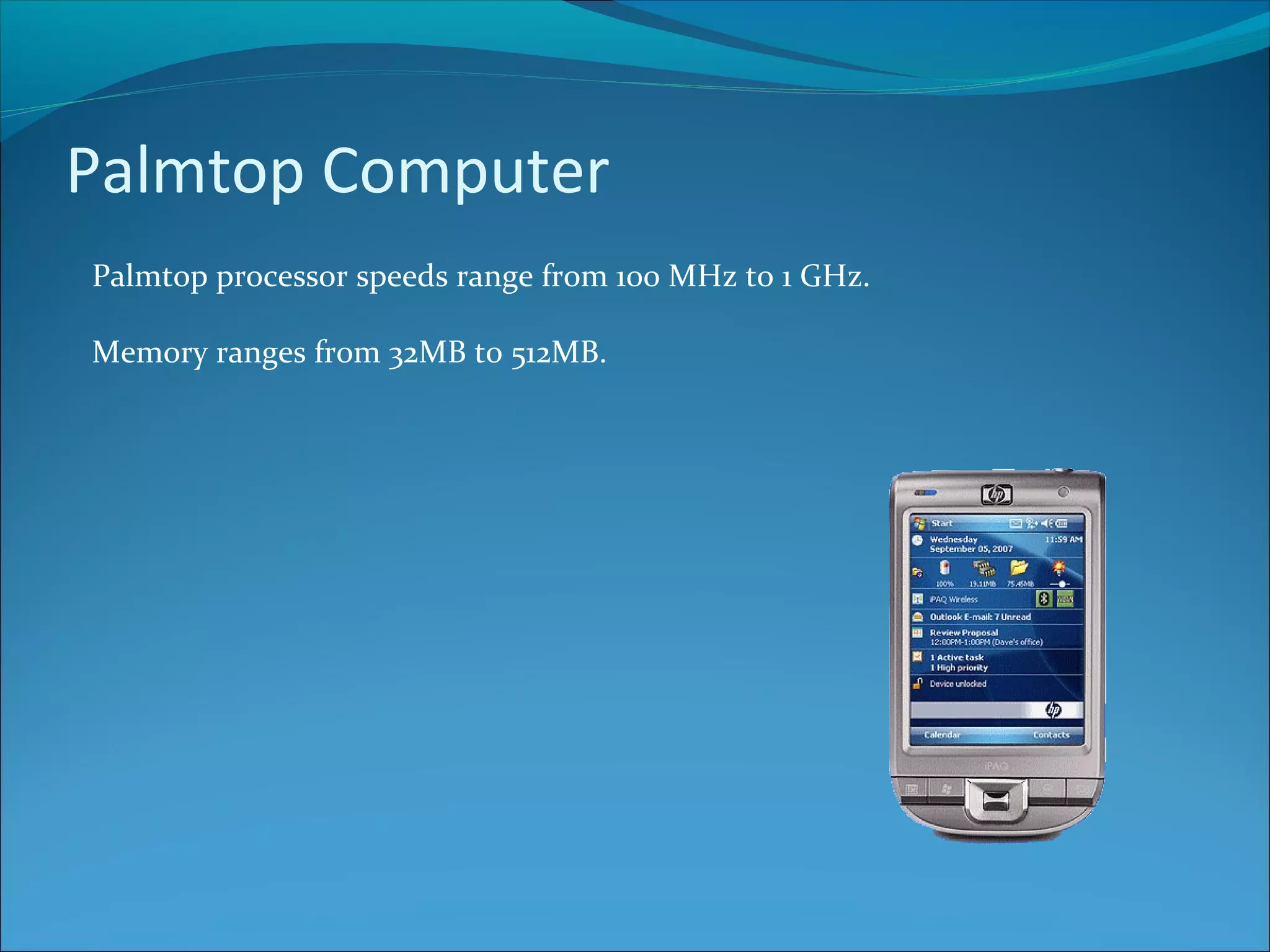 Palmtop Computer Palmtop processor speeds range from 100 MHz to 1 GHz. Memory ranges from 32MB to 512MB. 