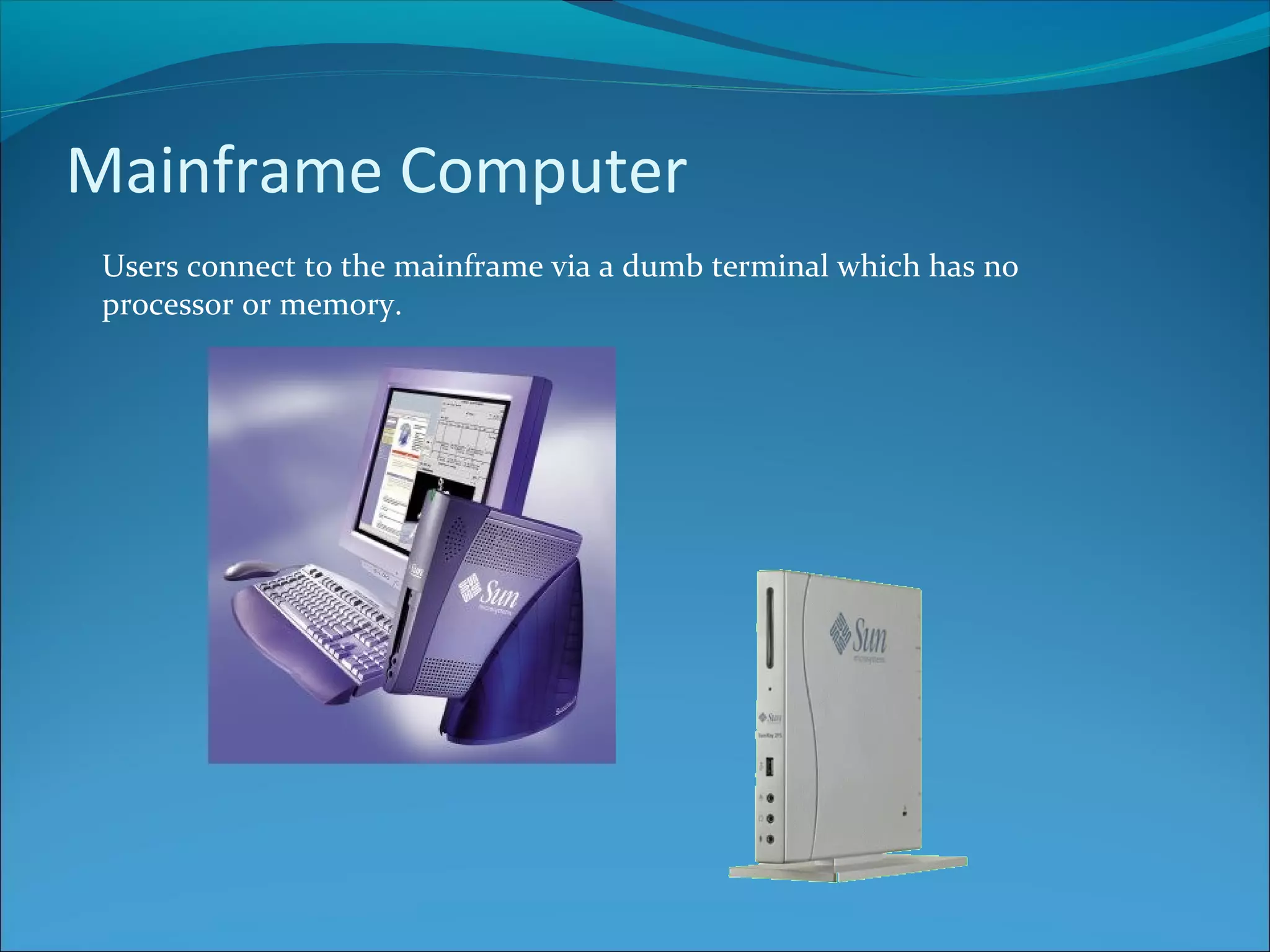 Mainframe Computer Users connect to the mainframe via a dumb terminal which has no processor or memory. 