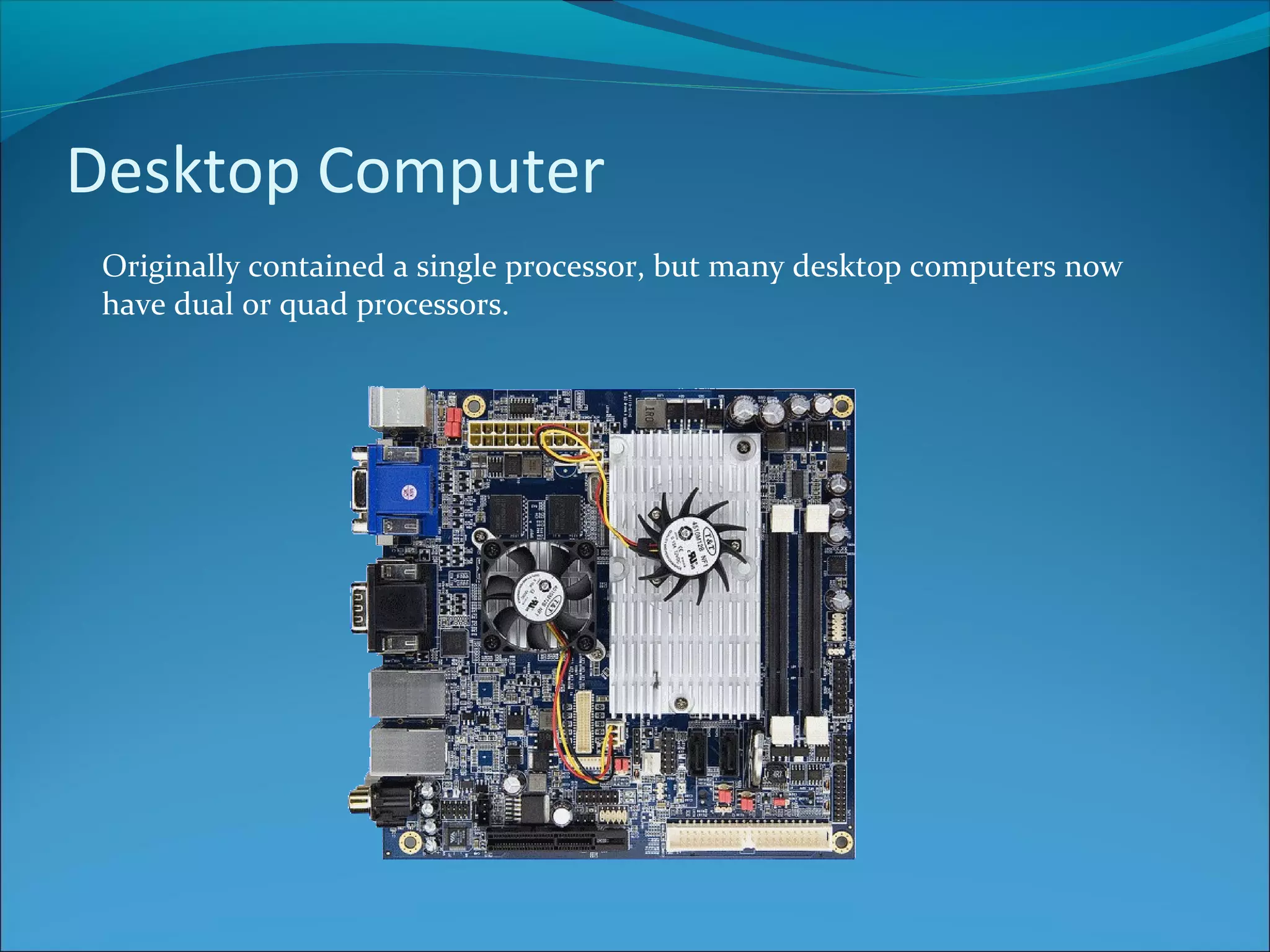 Desktop Computer Originally contained a single processor, but many desktop computers now have dual or quad processors. 