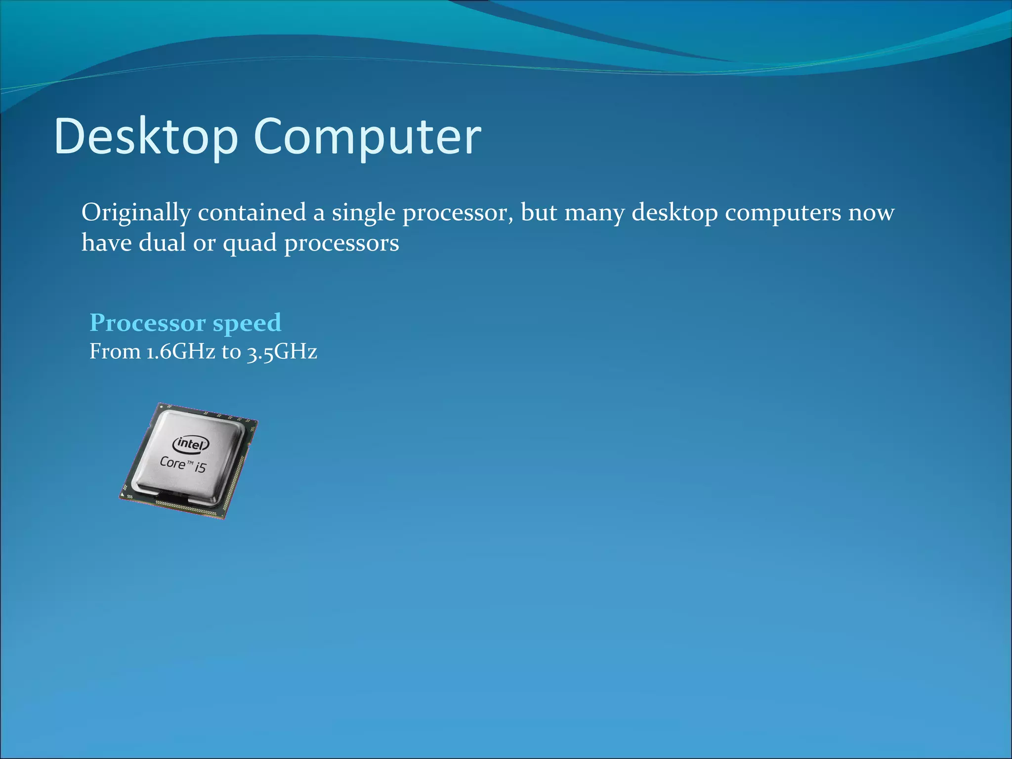 Desktop Computer Originally contained a single processor, but many desktop computers now have dual or quad processors Processor speed From 1.6GHz to 3.5GHz 
