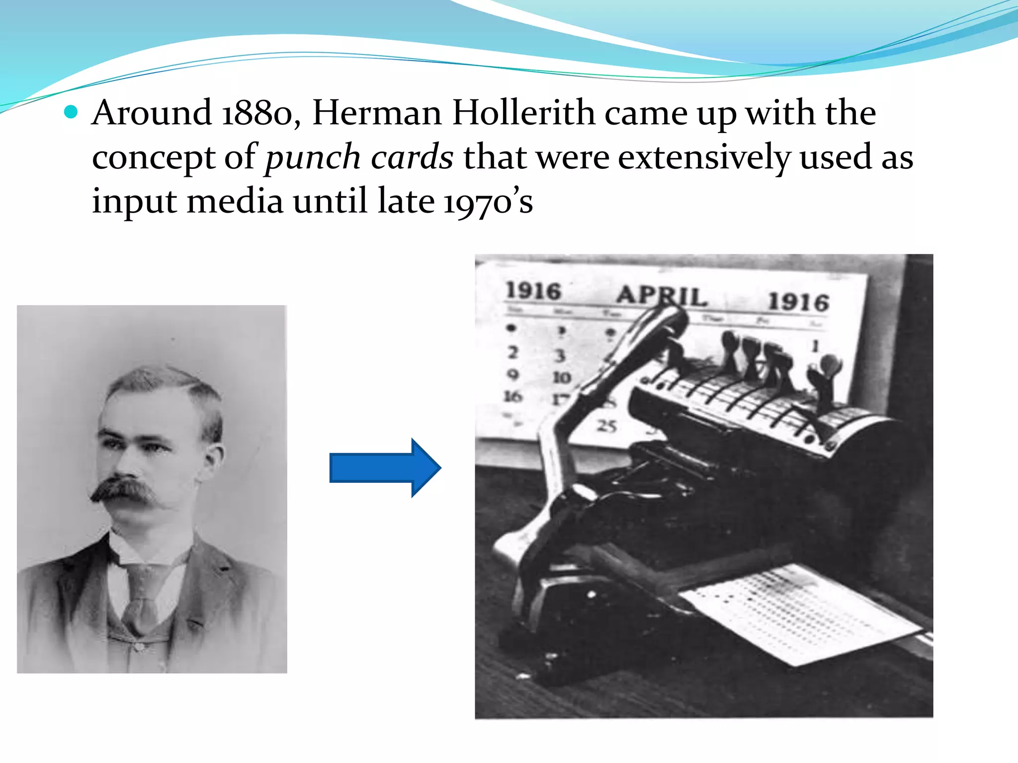  Around 1880, Herman Hollerith came up with the
concept of punch cards that were extensively used as
input media until late 1970’s
 
