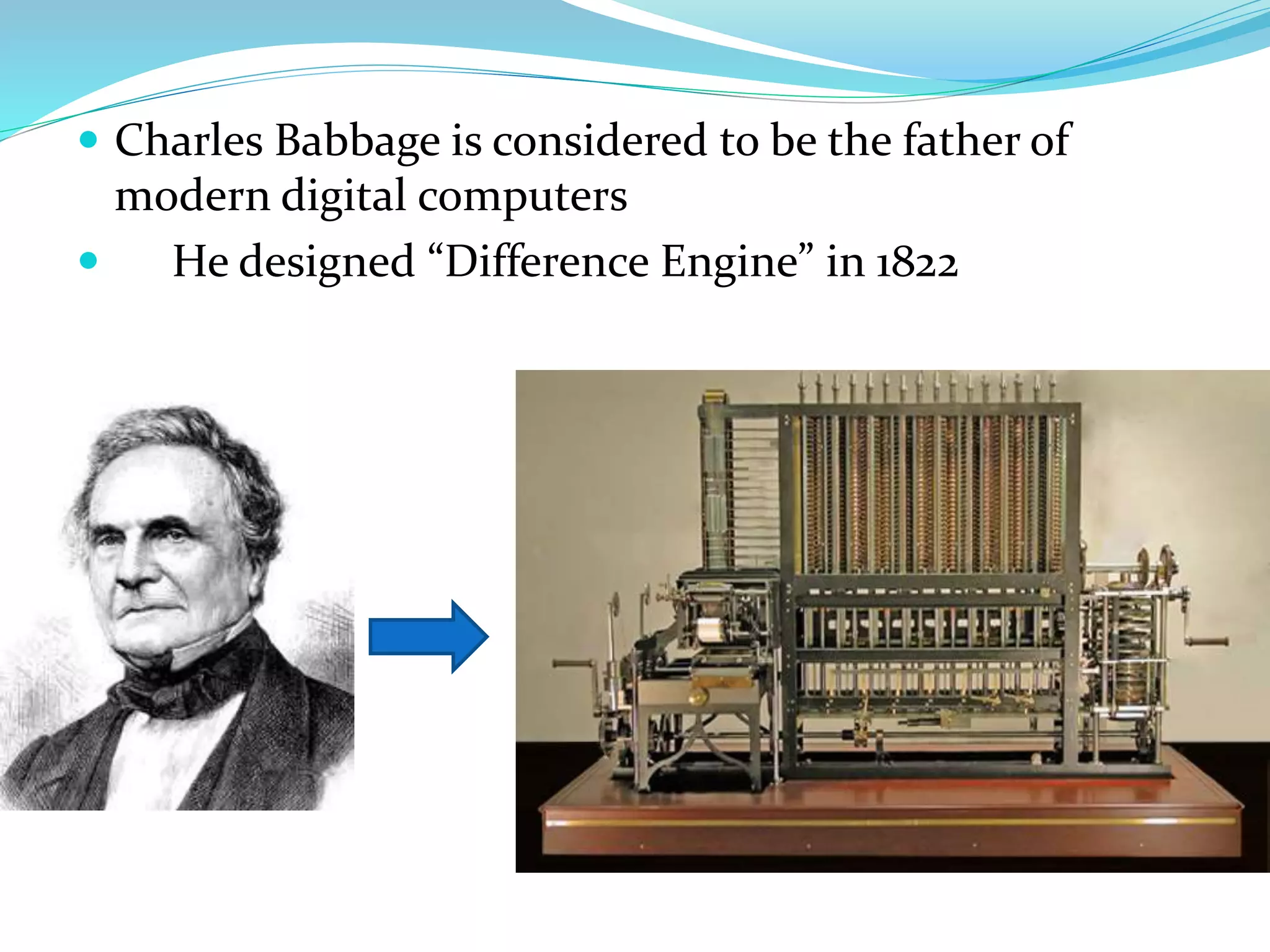  Charles Babbage is considered to be the father of
modern digital computers
 He designed “Difference Engine” in 1822
 