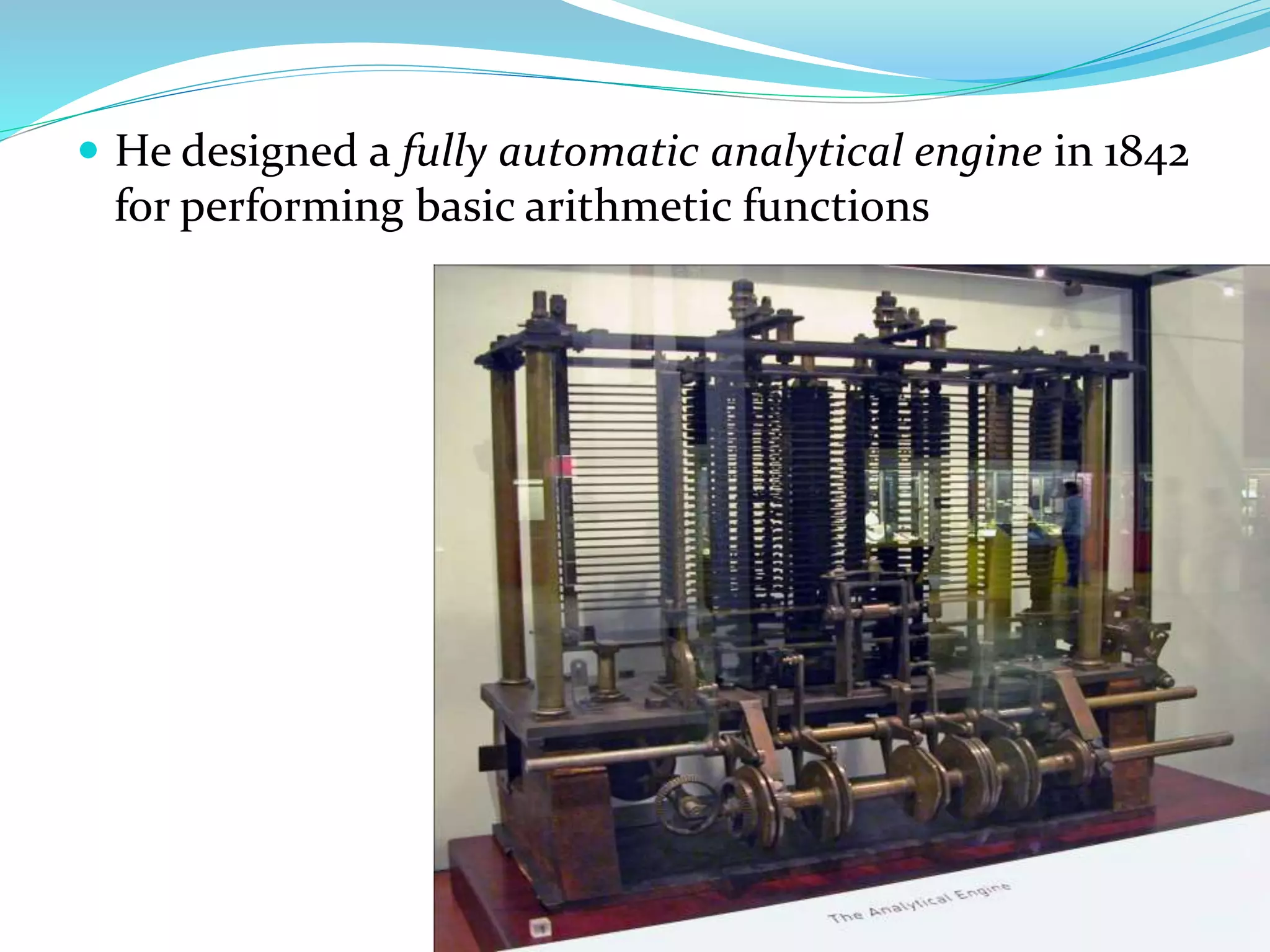  He designed a fully automatic analytical engine in 1842
for performing basic arithmetic functions
 