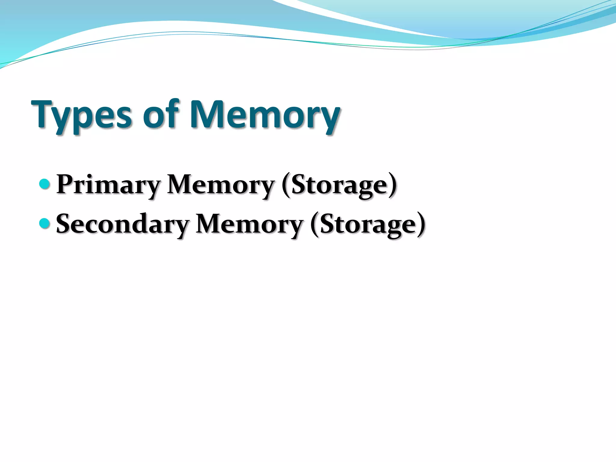 Types of Memory
 Primary Memory (Storage)
 Secondary Memory (Storage)
 