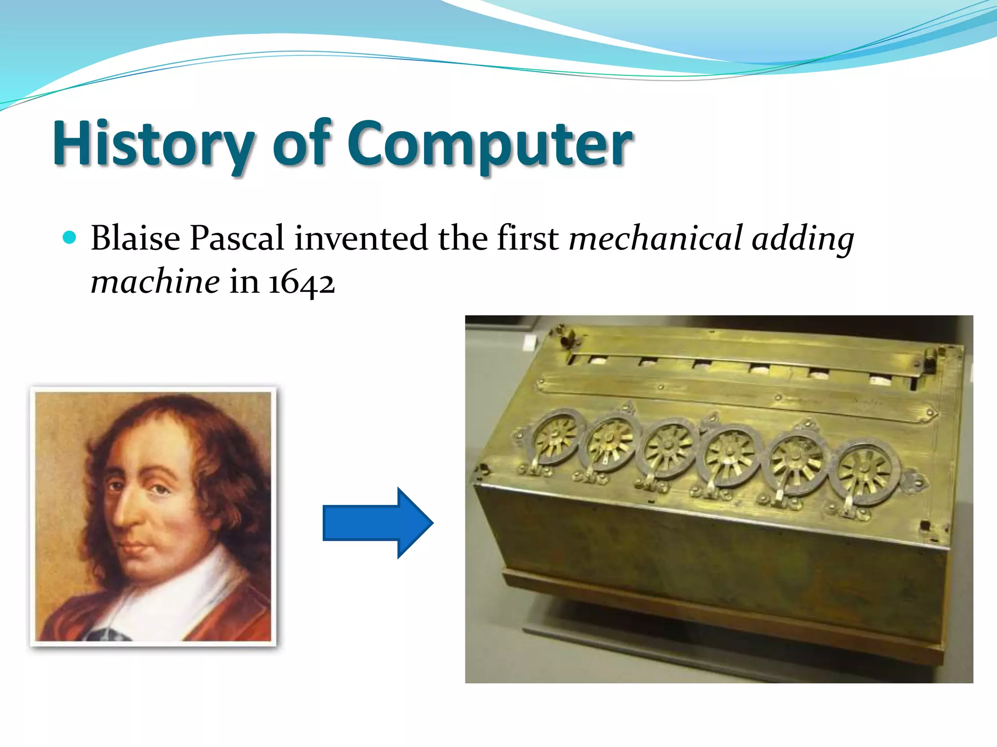 History of Computer
 Blaise Pascal invented the first mechanical adding
machine in 1642
 