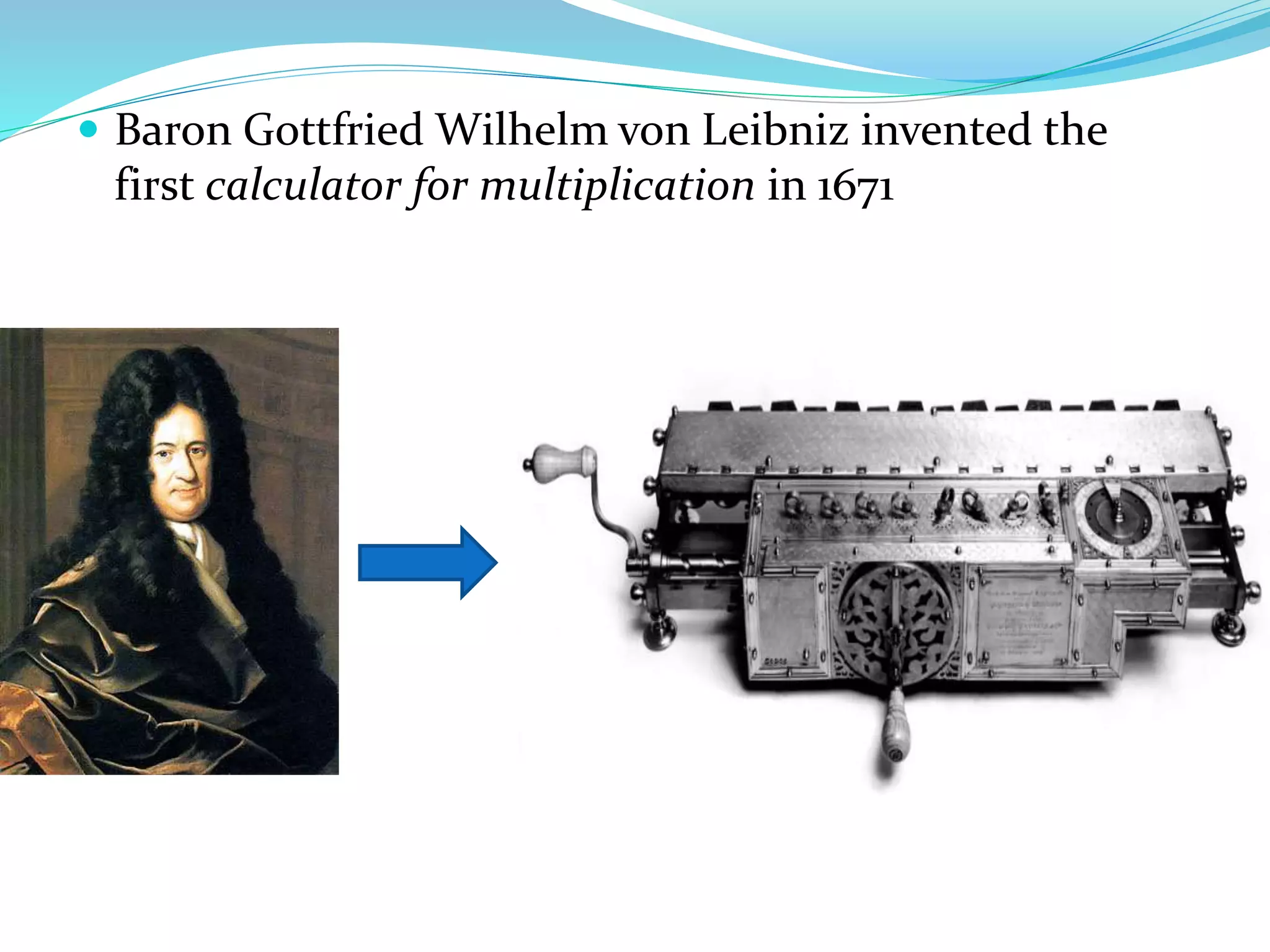  Baron Gottfried Wilhelm von Leibniz invented the
first calculator for multiplication in 1671
 