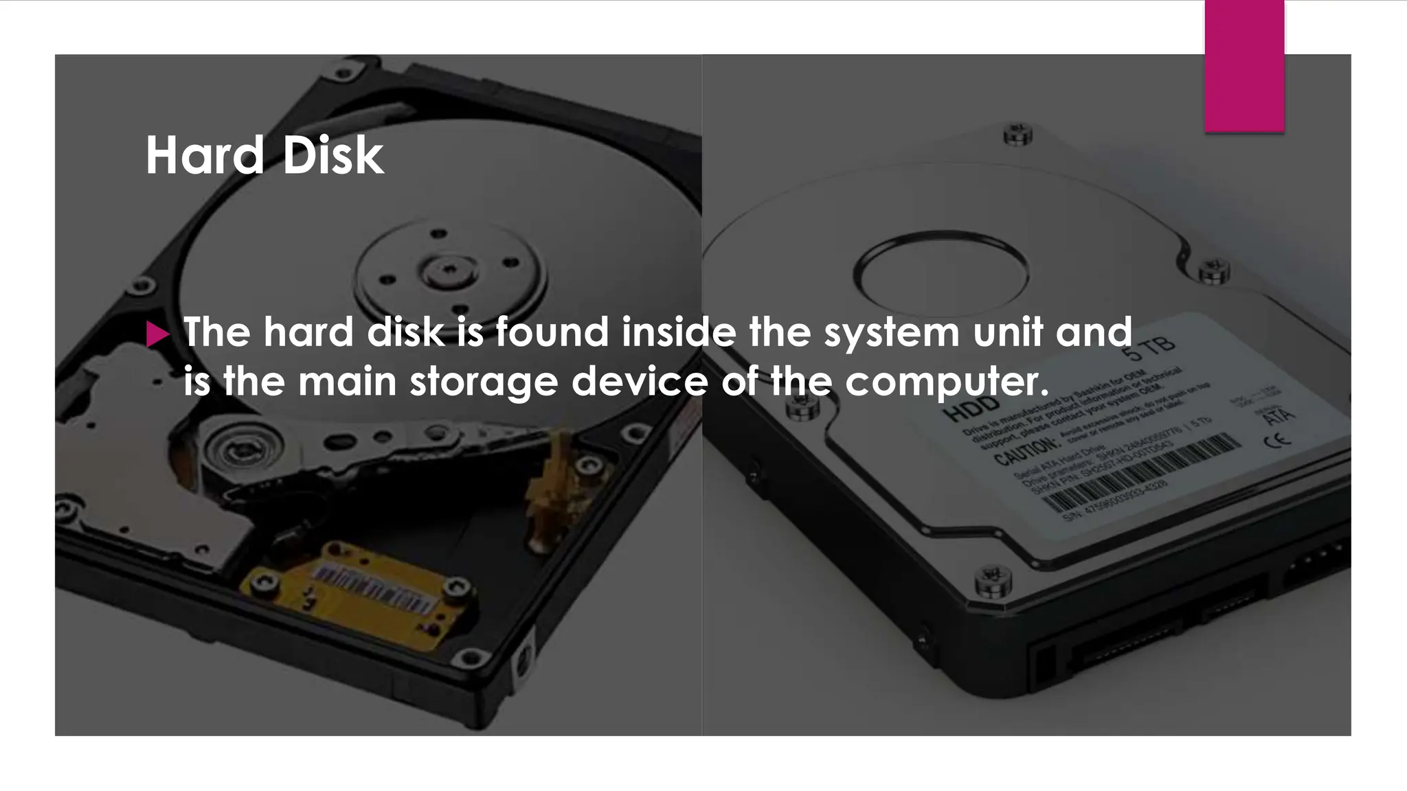 Enter your name here
Enter subject & grade level here
Hard Disk
 The hard disk is found inside the system unit and
is the main storage device of the computer.
 