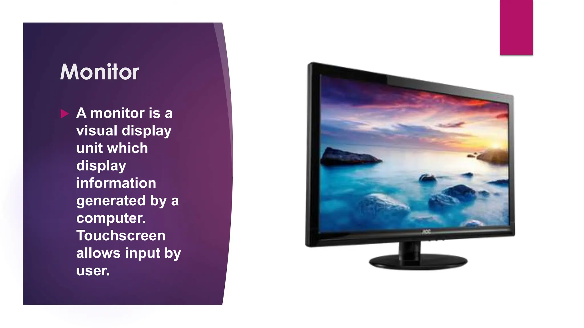 Enter your name here
Enter subject & grade level here
Monitor
 A monitor is a
visual display
unit which
display
information
generated by a
computer.
Touchscreen
allows input by
user.
 