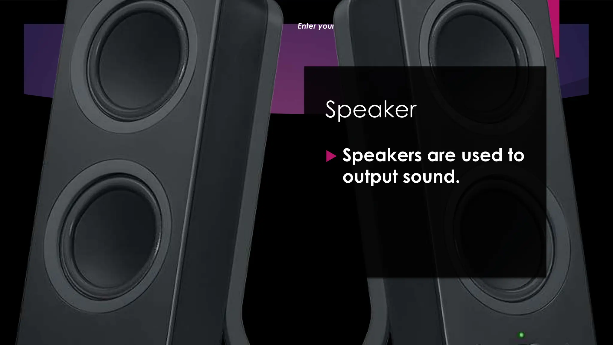 Enter your name here
Enter subject & grade level here
Speaker
 Speakers are used to
output sound.
 