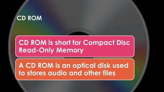 Enter your name here
Enter subject & grade level here
CD ROM
CD ROM is short for Compact Disc
Read-Only Memory
A CD ROM is an optical disk used
to stores audio and other files
 