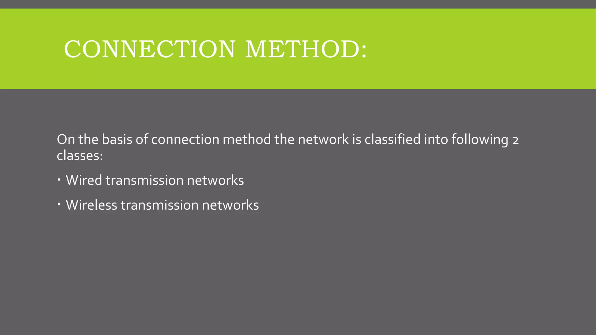 CONNECTION METHOD:
On the basis of connection method the network is classified into following 2
classes:
 Wired transmission networks
 Wireless transmission networks
 