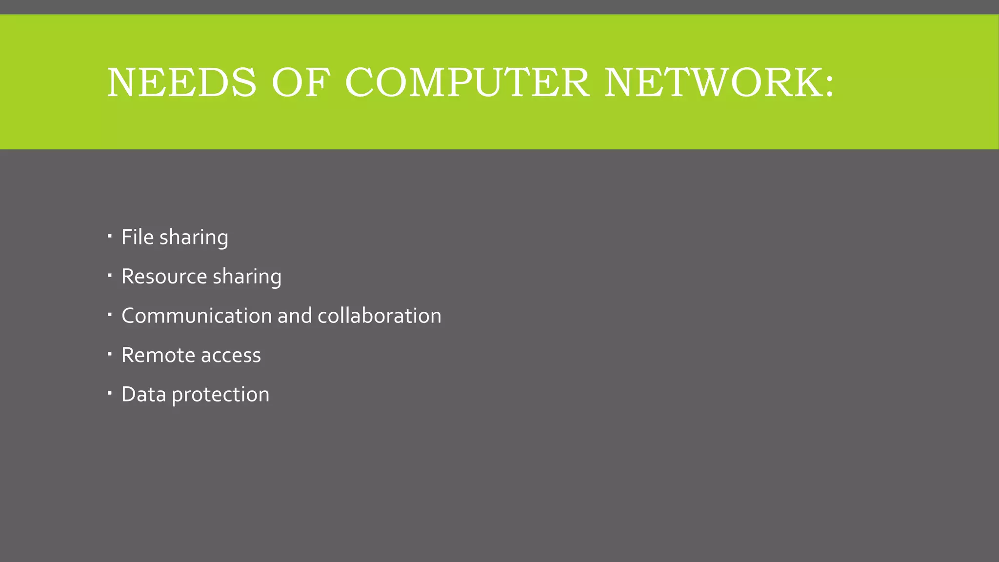 NEEDS OF COMPUTER NETWORK:
 File sharing
 Resource sharing
 Communication and collaboration
 Remote access
 Data protection
 