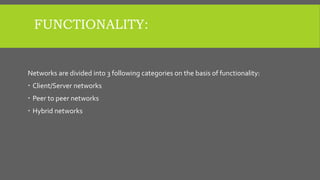 FUNCTIONALITY:
Networks are divided into 3 following categories on the basis of functionality:
 Client/Server networks
 Peer to peer networks
 Hybrid networks
 