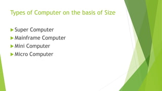 Types of Computer on the basis of Size
 Super Computer
 Mainframe Computer
 Mini Computer
 Micro Computer
 