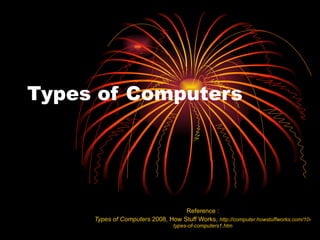 Types of Computers Reference : Types of Computers  2008, How Stuff Works,  http://computer.howstuffworks.com/10-types-of-computers1.htm 