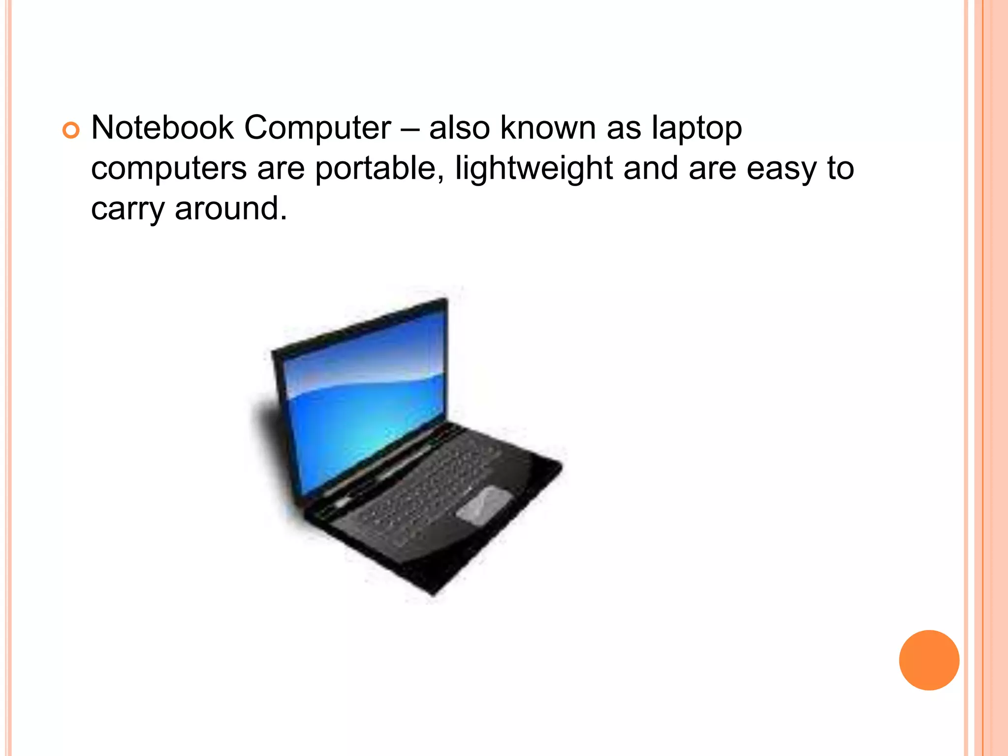Notebook Computer – also known as laptop computers are portable, lightweight and are easy to carry around. 
