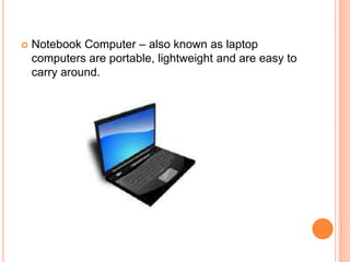 Notebook Computer – also known as laptop computers are portable, lightweight and are easy to carry around. 