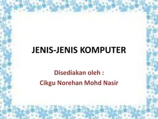 JENIS-JENIS KOMPUTER
Disediakan oleh :
Cikgu Norehan Mohd Nasir
 