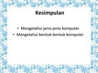 Kesimpulan
• Mengetahui jenis-jenis komputer
• Mengetahui bentuk-bentuk komputer
 
