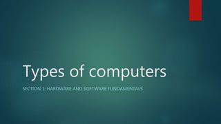 Types of computers
SECTION 1: HARDWARE AND SOFTWARE FUNDAMENTALS
 