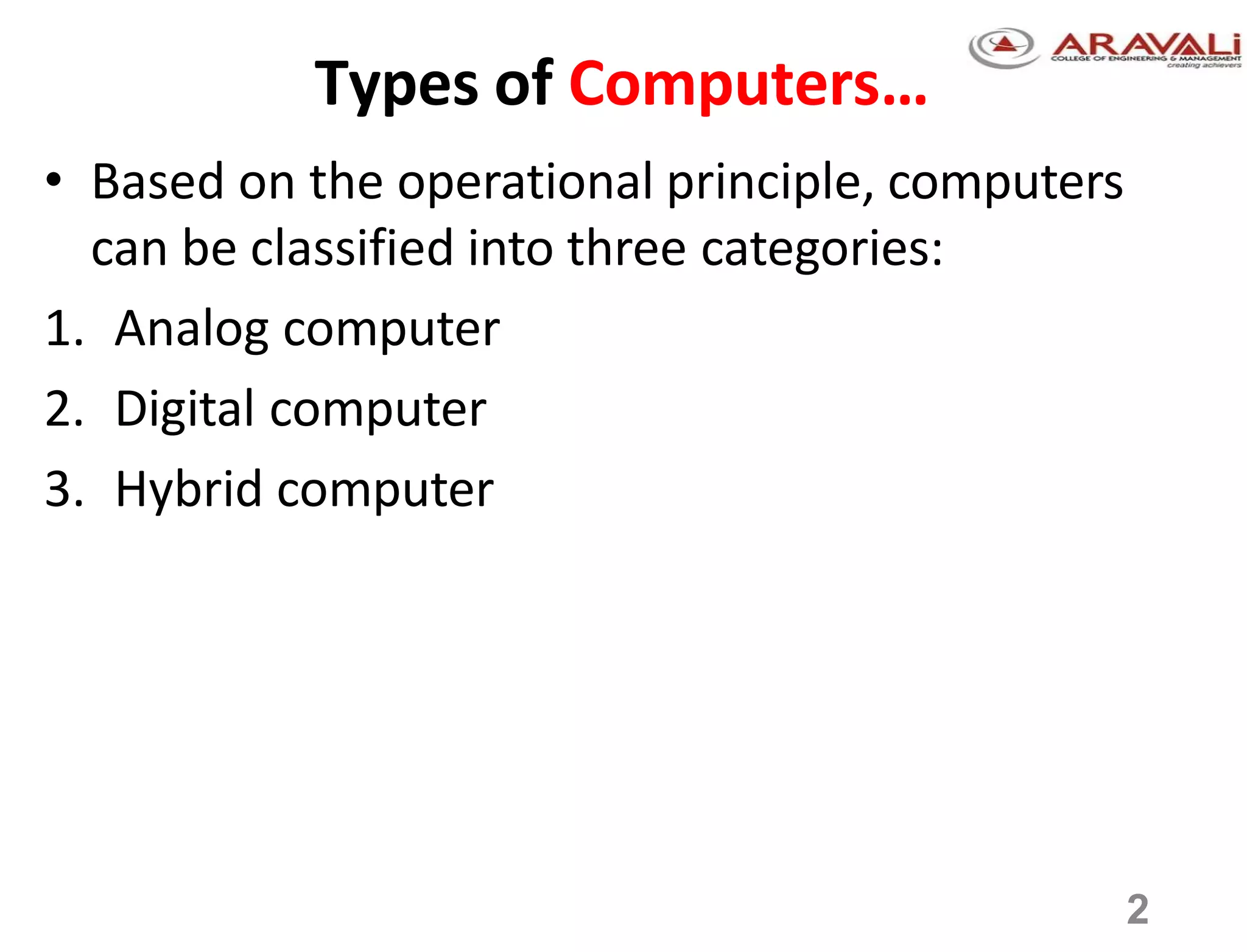2
Types of Computers…
• Based on the operational principle, computers
can be classified into three categories:
1. Analog computer
2. Digital computer
3. Hybrid computer
 