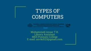 TYPES OF
COMPUTERS
Muhammed Ansar T.K.
Library Assistant
MES Ponnani College
E-mail: anvkd123@gmail.com
 
