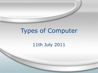 Types of Computer
11th July 2011
 