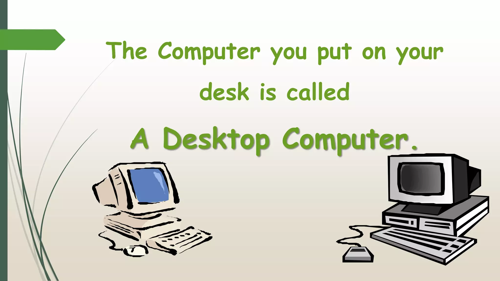 The Computer you put on your
desk is called
A Desktop Computer.