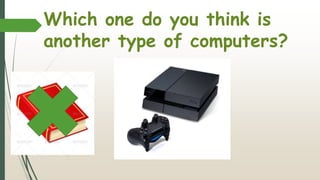 Which one do you think is
another type of computers?
Correct! The
playstation is
another type
of computers.
You can play
games on it!
 