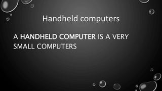 Handheld computers
A HANDHELD COMPUTER IS A VERY
SMALL COMPUTERS
 