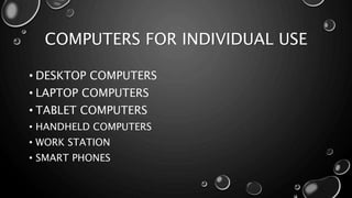 COMPUTERS FOR INDIVIDUAL USE
• DESKTOP COMPUTERS
• LAPTOP COMPUTERS
• TABLET COMPUTERS
• HANDHELD COMPUTERS
• WORK STATION
• SMART PHONES
 