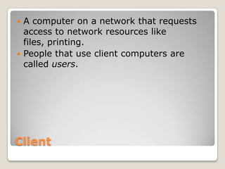  A computer on a network that requests
  access to network resources like files and
  printing.
 People that use client computers are
  called users.




Client
 