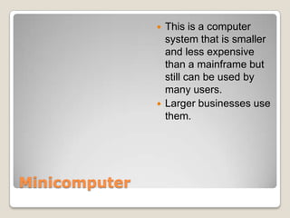    This is a computer
                   system that is smaller
                   and less expensive
                   than a mainframe but
                   still can be used by
                   many users.
                  Larger businesses use
                   them.




Minicomputer
 