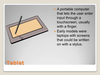    A portable computer
             that lets the user enter
             input through a
             touchscreen, usually
             with a finger.
            Early models were
             laptops with screens
             that could be written
             on with a stylus.




Tablet
 